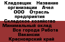 Кладовщик › Название организации ­ Ачел, ООО › Отрасль предприятия ­ Складское хозяйство › Минимальный оклад ­ 20 000 - Все города Работа » Вакансии   . Красноярский край,Бородино г.